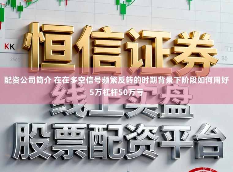 配资公司简介 在在多空信号频繁反转的时期背景下阶段如何用好5万杠杆50万亏
