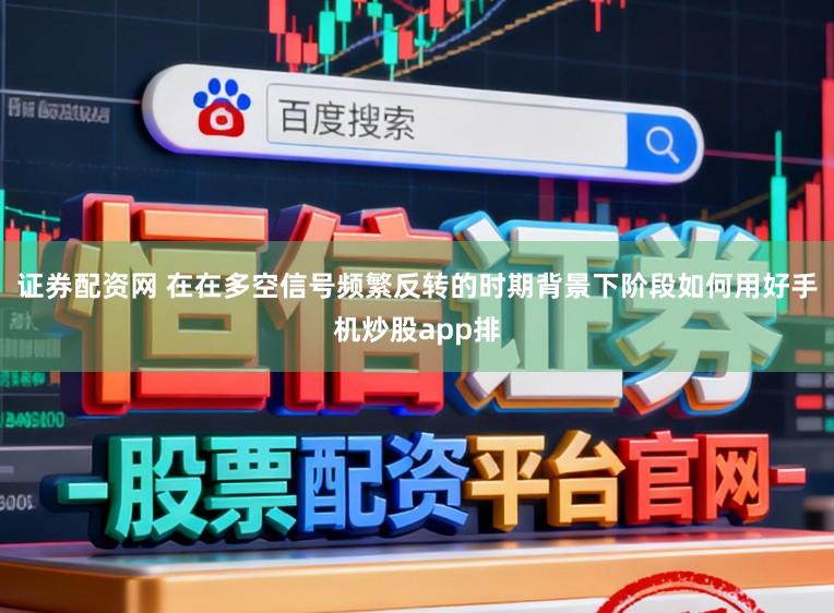 证券配资网 在在多空信号频繁反转的时期背景下阶段如何用好手机炒股app排