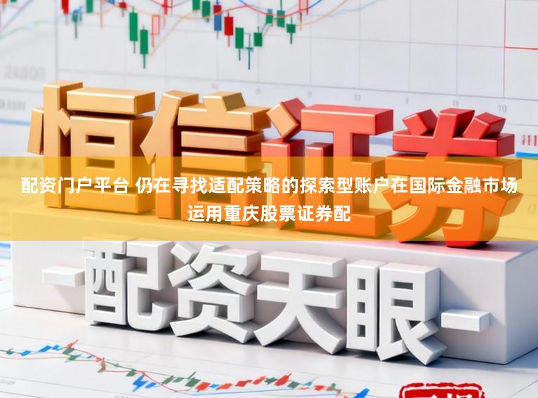 配资门户平台 仍在寻找适配策略的探索型账户在国际金融市场运用重庆股票证券配