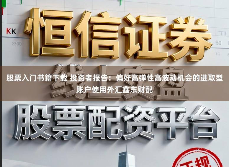 股票入门书籍下载 投资者报告：偏好高弹性高波动机会的进取型账户使用外汇鑫东财配