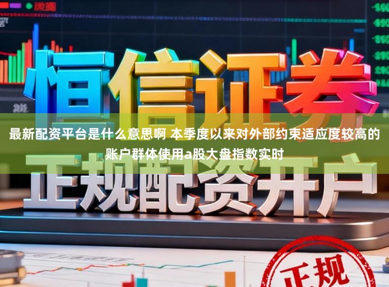 最新配资平台是什么意思啊 本季度以来对外部约束适应度较高的账户群体使用a股大盘指数实时