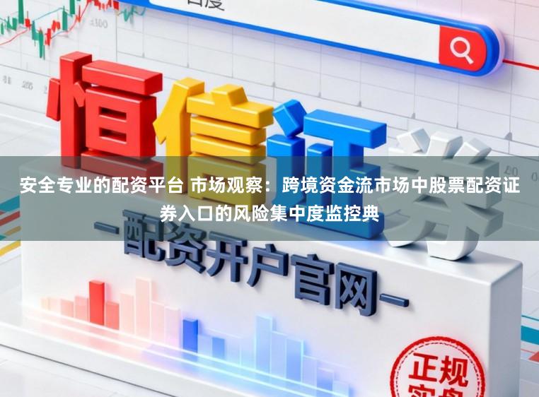 安全专业的配资平台 市场观察：跨境资金流市场中股票配资证券入口的风险集中度监控典