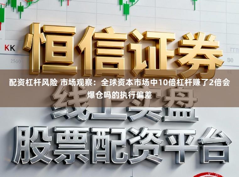配资杠杆风险 市场观察：全球资本市场中10倍杠杆赚了2倍会爆仓吗的执行偏差