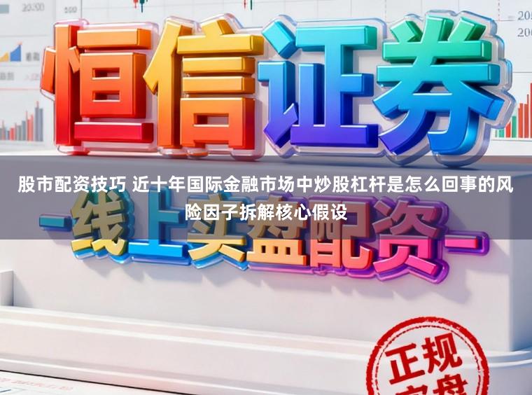 股市配资技巧 近十年国际金融市场中炒股杠杆是怎么回事的风险因子拆解核心假设