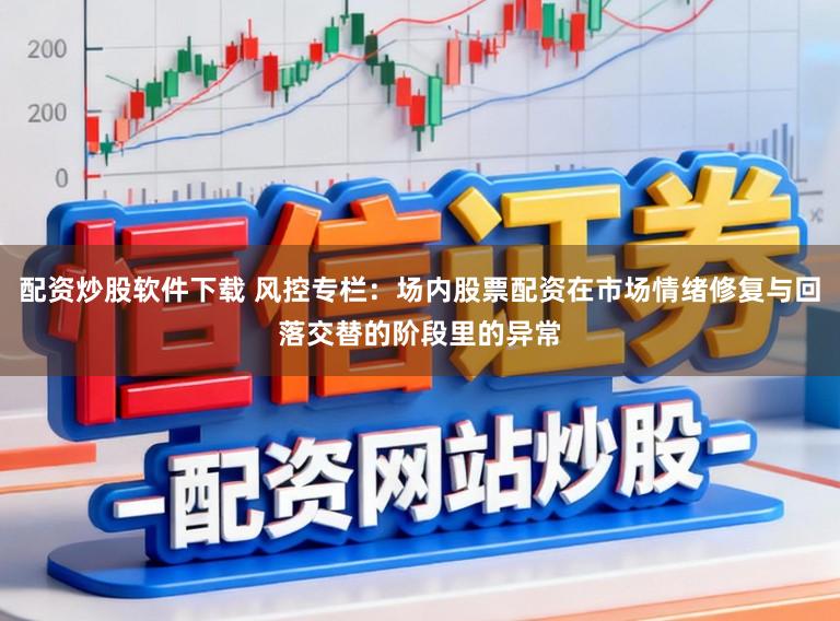 配资炒股软件下载 风控专栏：场内股票配资在市场情绪修复与回落交替的阶段里的异常