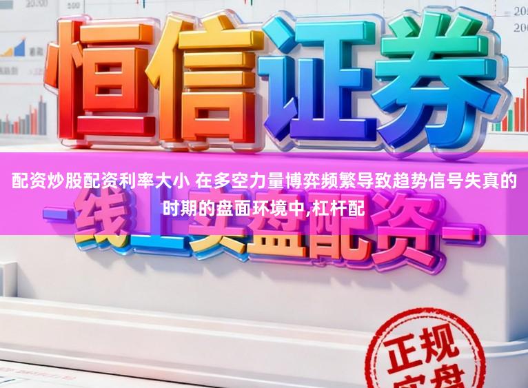 配资炒股配资利率大小 在多空力量博弈频繁导致趋势信号失真的时期的盘面环境中,杠杆配
