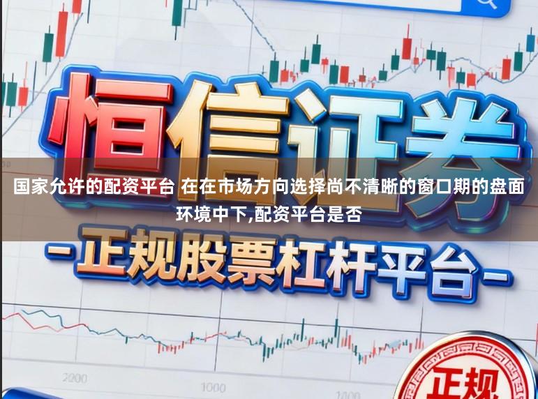 国家允许的配资平台 在在市场方向选择尚不清晰的窗口期的盘面环境中下,配资平台是否