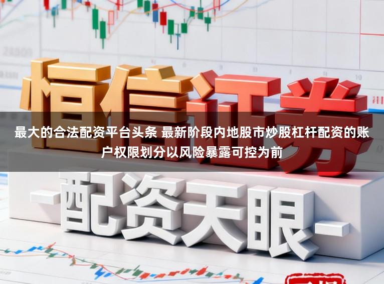 最大的合法配资平台头条 最新阶段内地股市炒股杠杆配资的账户权限划分以风险暴露可控为前