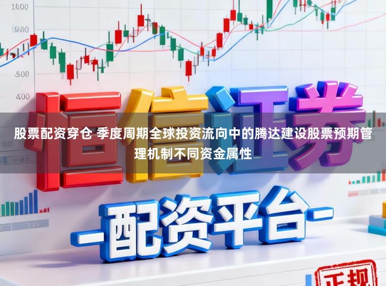 股票配资穿仓 季度周期全球投资流向中的腾达建设股票预期管理机制不同资金属性