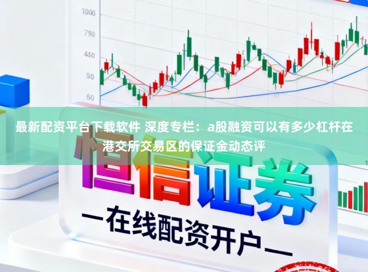最新配资平台下载软件 深度专栏：a股融资可以有多少杠杆在港交所交易区的保证金动态评