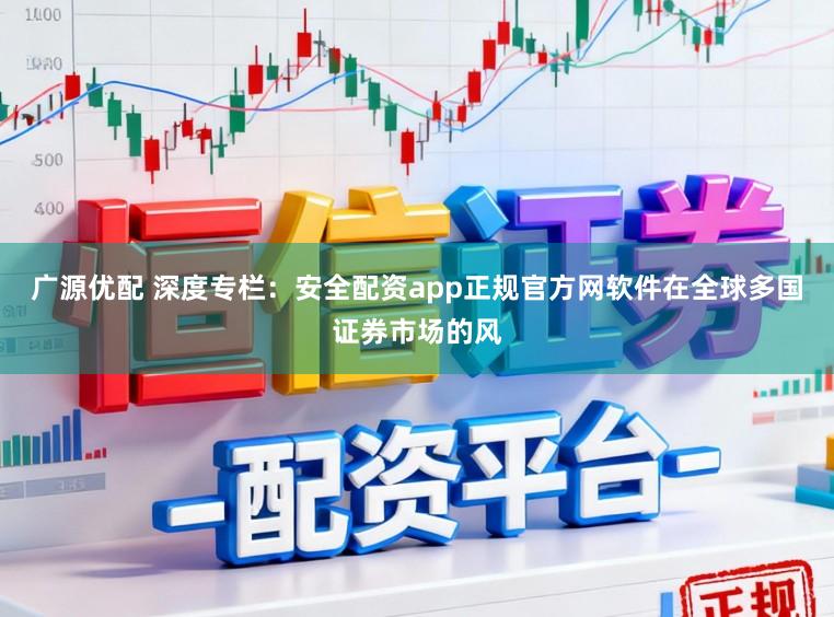 广源优配 深度专栏：安全配资app正规官方网软件在全球多国证券市场的风