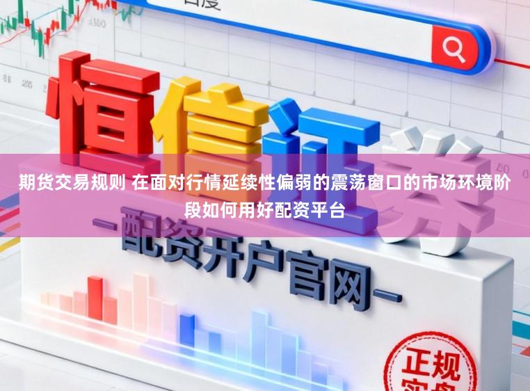 期货交易规则 在面对行情延续性偏弱的震荡窗口的市场环境阶段如何用好配资平台