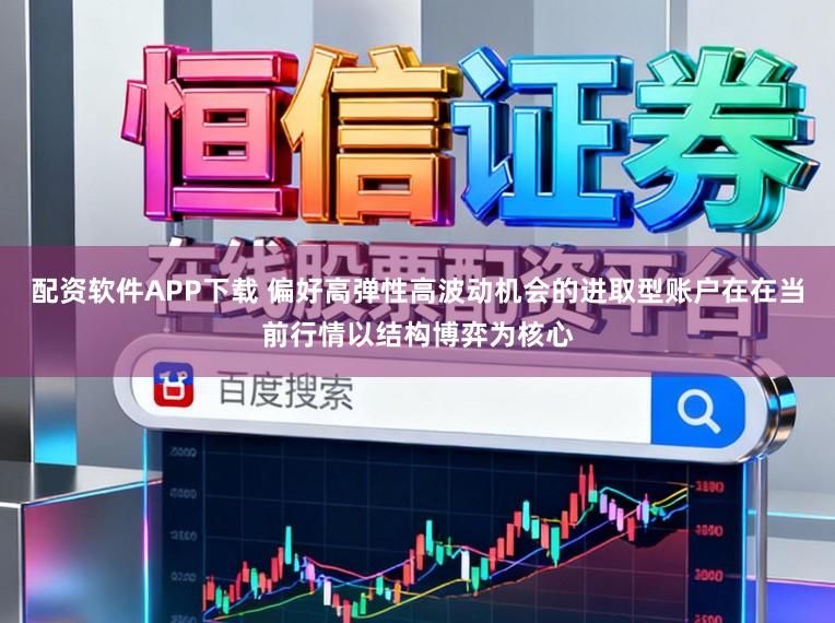 配资软件APP下载 偏好高弹性高波动机会的进取型账户在在当前行情以结构博弈为核心