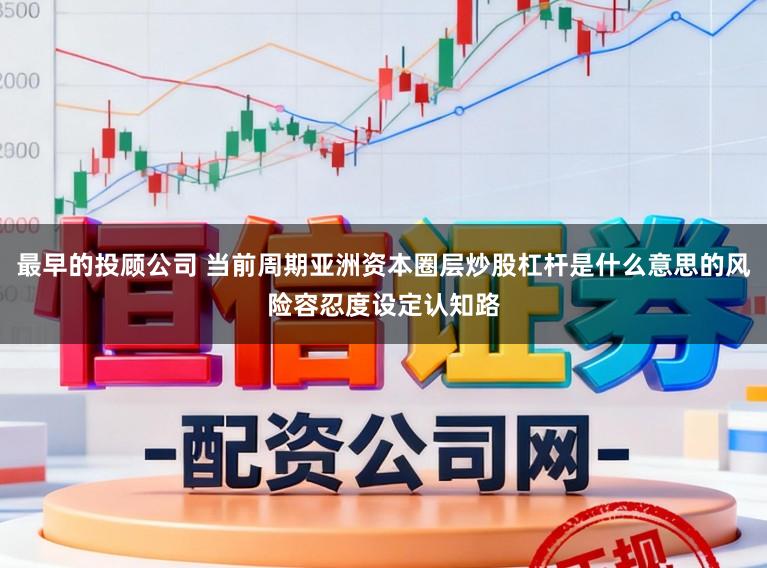 最早的投顾公司 当前周期亚洲资本圈层炒股杠杆是什么意思的风险容忍度设定认知路