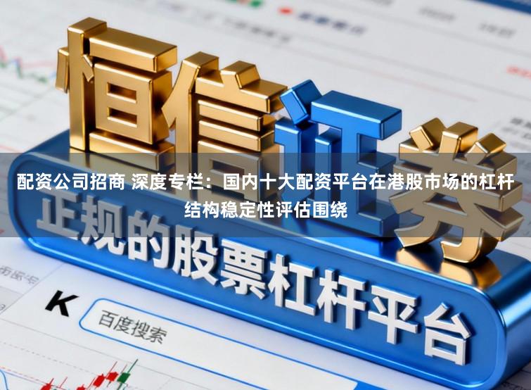 配资公司招商 深度专栏：国内十大配资平台在港股市场的杠杆结构稳定性评估围绕