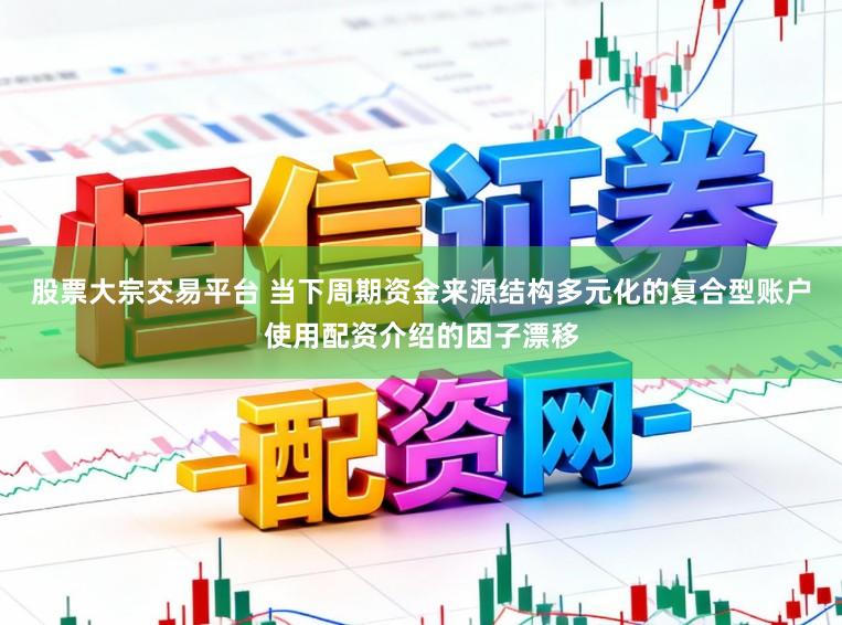 股票大宗交易平台 当下周期资金来源结构多元化的复合型账户使用配资介绍的因子漂移