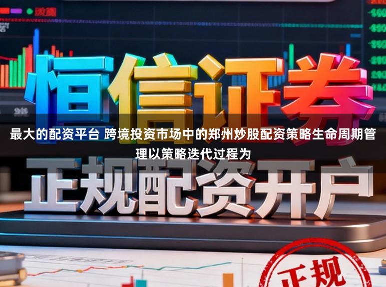 最大的配资平台 跨境投资市场中的郑州炒股配资策略生命周期管理以策略迭代过程为