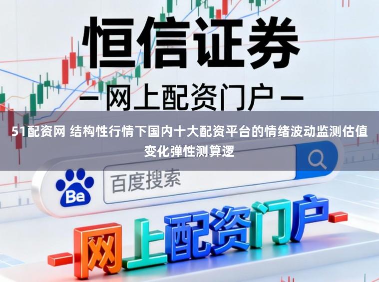 51配资网 结构性行情下国内十大配资平台的情绪波动监测估值变化弹性测算逻
