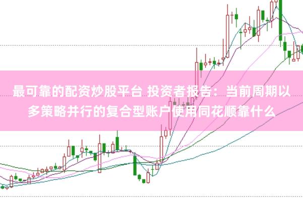 最可靠的配资炒股平台 投资者报告：当前周期以多策略并行的复合型账户使用同花顺靠什么