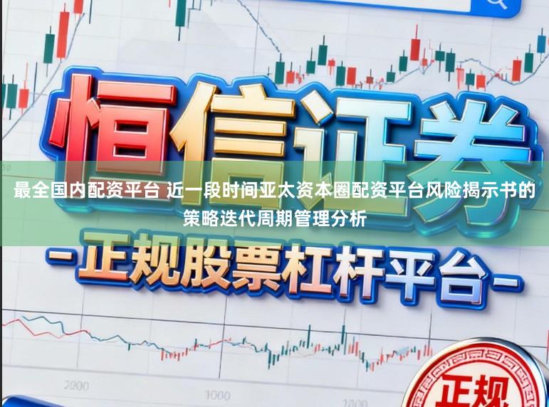 最全国内配资平台 近一段时间亚太资本圈配资平台风险揭示书的策略迭代周期管理分析