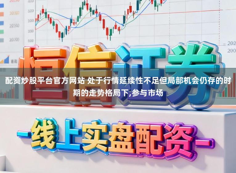 配资炒股平台官方网站 处于行情延续性不足但局部机会仍存的时期的走势格局下,参与市场