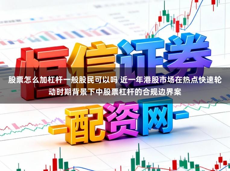 股票怎么加杠杆一般股民可以吗 近一年港股市场在热点快速轮动时期背景下中股票杠杆的合规边界案