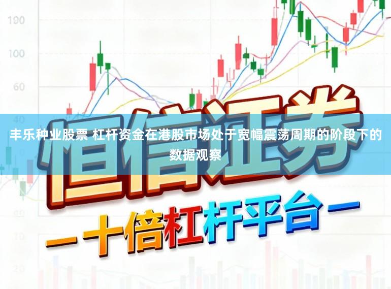 丰乐种业股票 杠杆资金在港股市场处于宽幅震荡周期的阶段下的数据观察