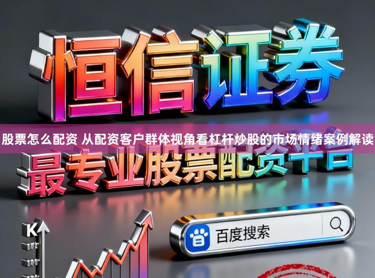 股票怎么配资 从配资客户群体视角看杠杆炒股的市场情绪案例解读