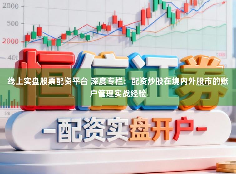 线上实盘股票配资平台 深度专栏：配资炒股在境内外股市的账户管理实战经验