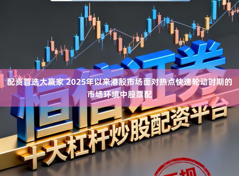 配资首选大赢家 2025年以来港股市场面对热点快速轮动时期的市场环境中股票配