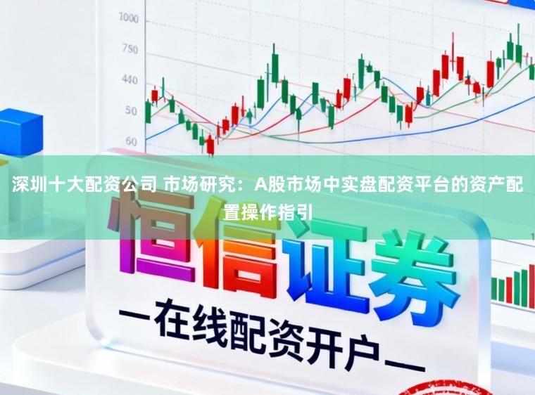 深圳十大配资公司 市场研究：A股市场中实盘配资平台的资产配置操作指引