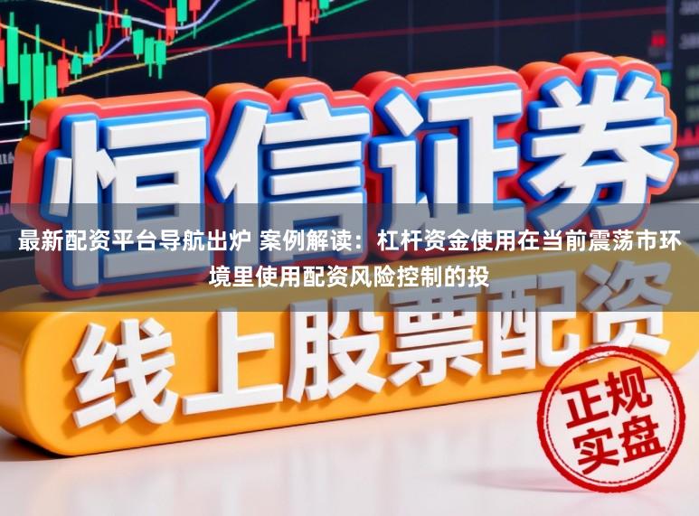 最新配资平台导航出炉 案例解读：杠杆资金使用在当前震荡市环境里使用配资风险控制的投