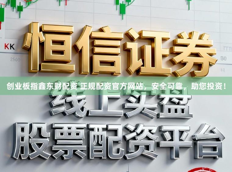 创业板指鑫东财配资 正规配资官方网站，安全可靠，助您投资！