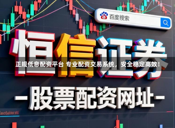正规低息配资平台 专业配资交易系统，安全稳定高效！