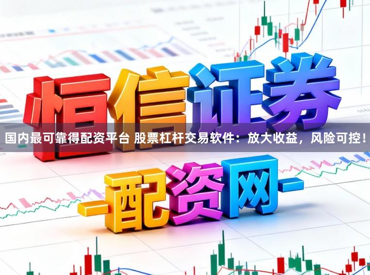国内最可靠得配资平台 股票杠杆交易软件：放大收益，风险可控！