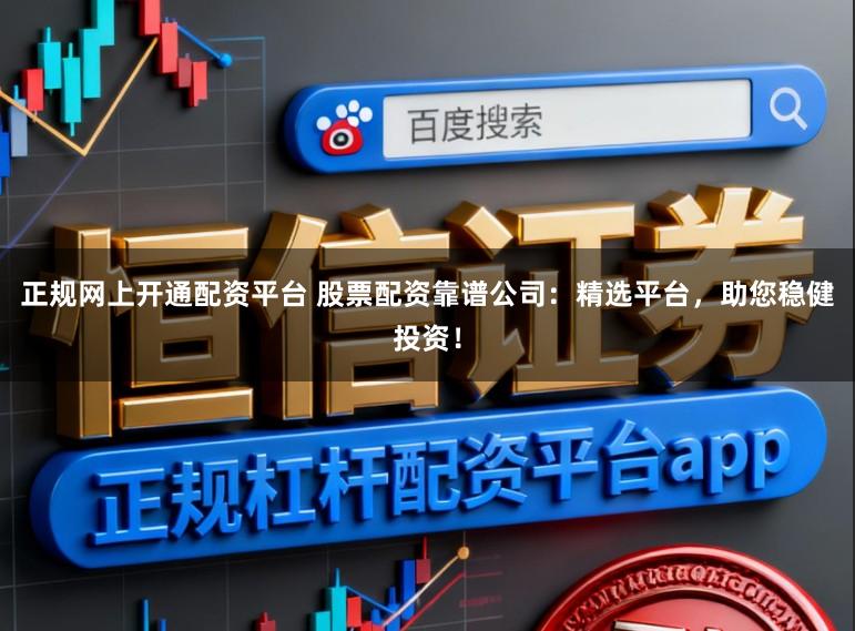正规网上开通配资平台 股票配资靠谱公司：精选平台，助您稳健投资！