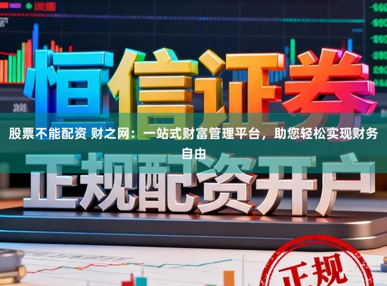 股票不能配资 财之网：一站式财富管理平台，助您轻松实现财务自由