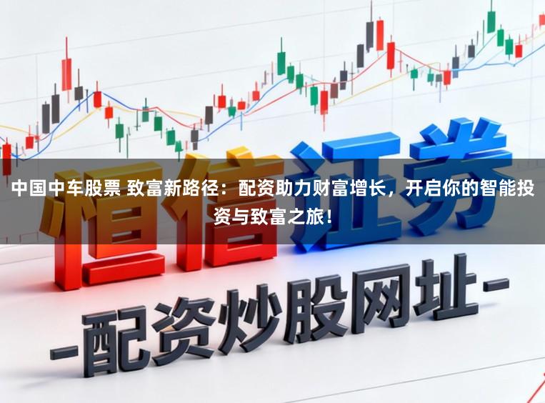 中国中车股票 致富新路径：配资助力财富增长，开启你的智能投资与致富之旅！