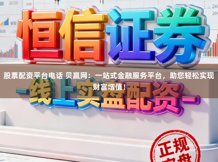 股票配资平台电话 贝赢网：一站式金融服务平台，助您轻松实现财富增值！