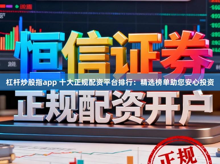 杠杆炒股指app 十大正规配资平台排行：精选榜单助您安心投资