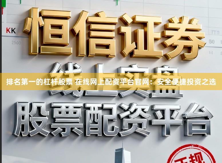 排名第一的杠杆股票 在线网上配资平台官网：安全便捷投资之选