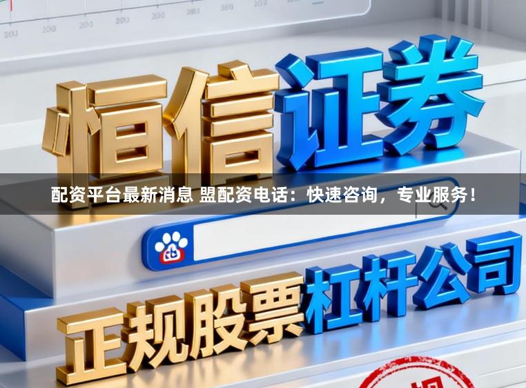 配资平台最新消息 盟配资电话：快速咨询，专业服务！