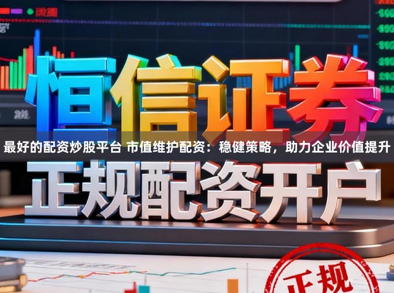 最好的配资炒股平台 市值维护配资：稳健策略，助力企业价值提升