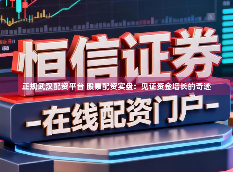 正规武汉配资平台 股票配资实盘：见证资金增长的奇迹
