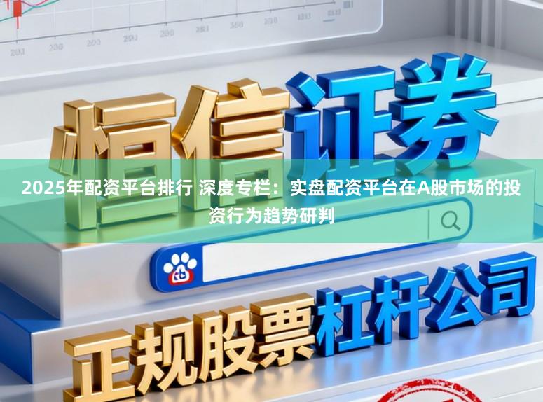 2025年配资平台排行 深度专栏：实盘配资平台在A股市场的投资行为趋势研判