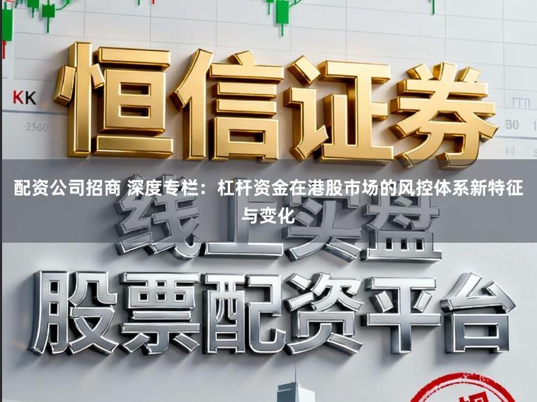 配资公司招商 深度专栏：杠杆资金在港股市场的风控体系新特征与变化