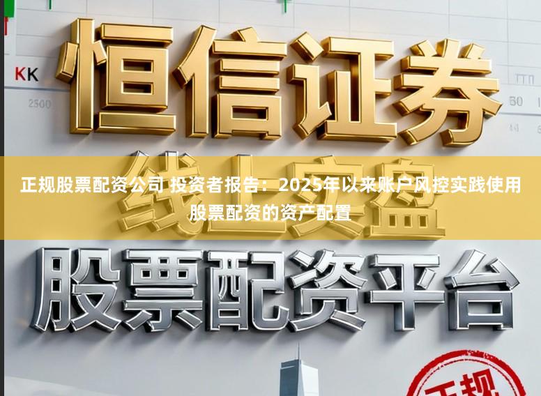 正规股票配资公司 投资者报告：2025年以来账户风控实践使用股票配资的资产配置