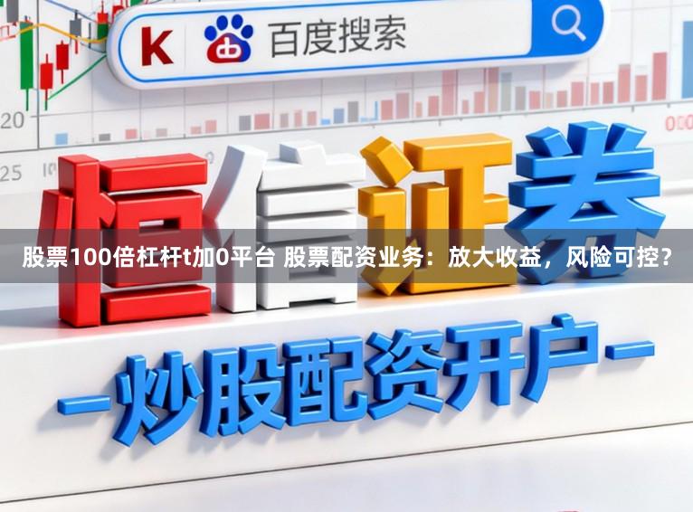 股票100倍杠杆t加0平台 股票配资业务：放大收益，风险可控？