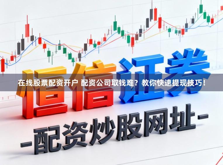 在线股票配资开户 配资公司取钱难？教你快速提现技巧！
