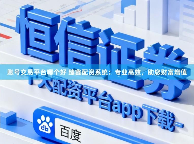 账号交易平台哪个好 臻鑫配资系统：专业高效，助您财富增值